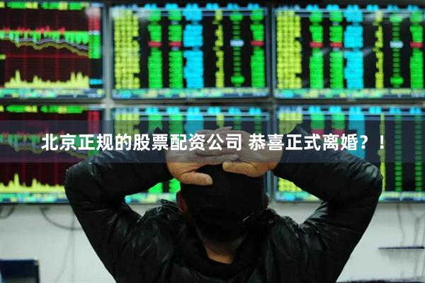北京正规的股票配资公司 恭喜正式离婚？！