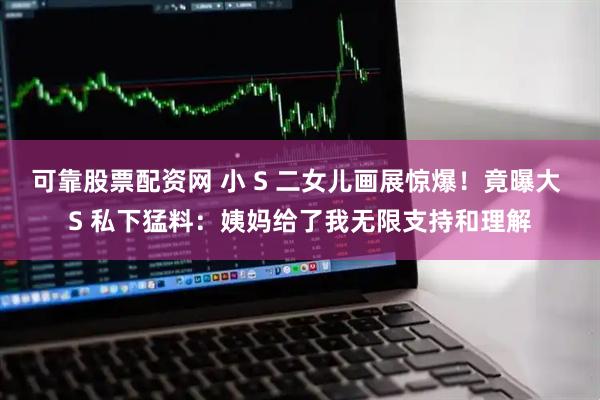 可靠股票配资网 小 S 二女儿画展惊爆！竟曝大 S 私下猛料：姨妈给了我无限支持和理解