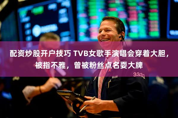配资炒股开户技巧 TVB女歌手演唱会穿着大胆，被指不雅，曾被粉丝点名耍大牌