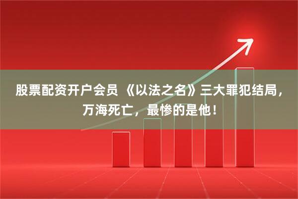 股票配资开户会员 《以法之名》三大罪犯结局，万海死亡，最惨的是他！