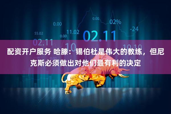 配资开户服务 哈滕：锡伯杜是伟大的教练，但尼克斯必须做出对他们最有利的决定