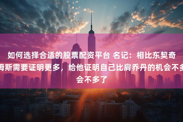 如何选择合适的股票配资平台 名记：相比东契奇詹姆斯需要证明更多，给他证明自己比肩乔丹的机会不多了