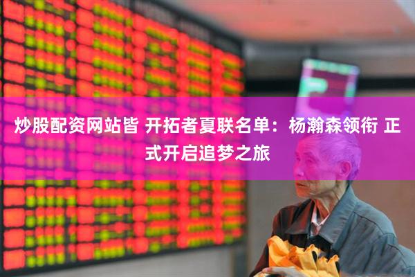 炒股配资网站皆 开拓者夏联名单：杨瀚森领衔 正式开启追梦之旅