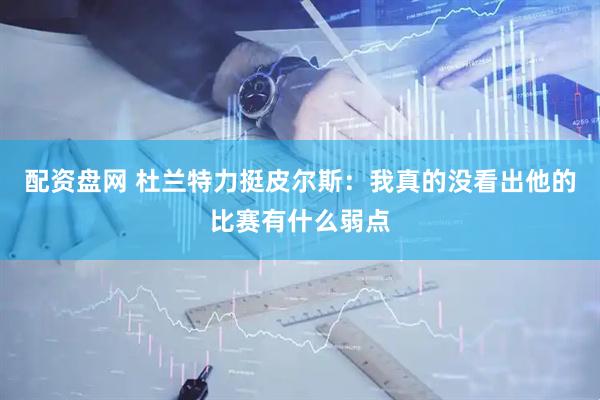 配资盘网 杜兰特力挺皮尔斯：我真的没看出他的比赛有什么弱点
