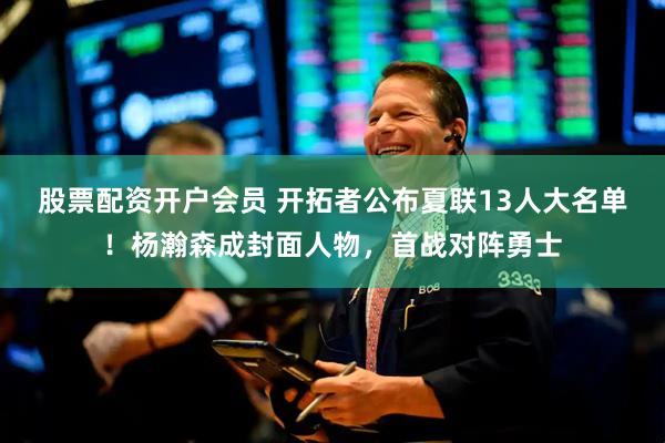 股票配资开户会员 开拓者公布夏联13人大名单！杨瀚森成封面人物，首战对阵勇士