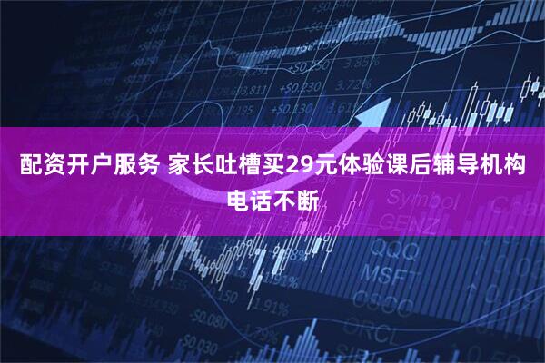 配资开户服务 家长吐槽买29元体验课后辅导机构电话不断