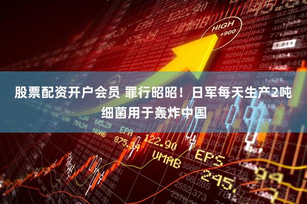 股票配资开户会员 罪行昭昭！日军每天生产2吨细菌用于轰炸中国
