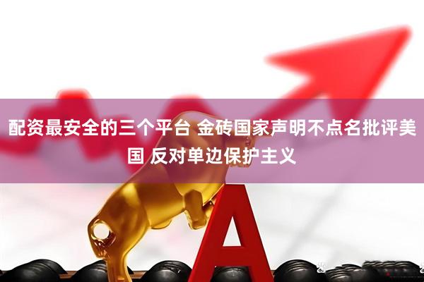配资最安全的三个平台 金砖国家声明不点名批评美国 反对单边保护主义