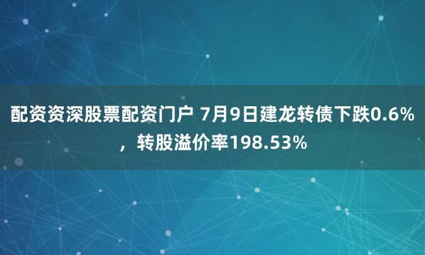 配资资深股票配资门户 7月9日建龙转债下跌0.6%，转股溢价率198.53%