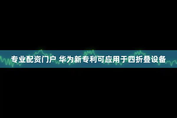 专业配资门户 华为新专利可应用于四折叠设备