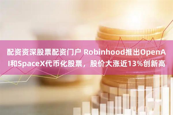 配资资深股票配资门户 Robinhood推出OpenAI和SpaceX代币化股票，股价大涨近13%创新高