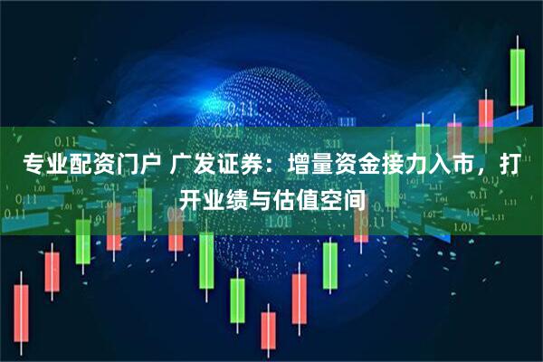 专业配资门户 广发证券：增量资金接力入市，打开业绩与估值空间
