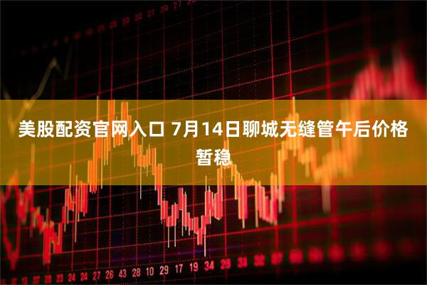 美股配资官网入口 7月14日聊城无缝管午后价格暂稳