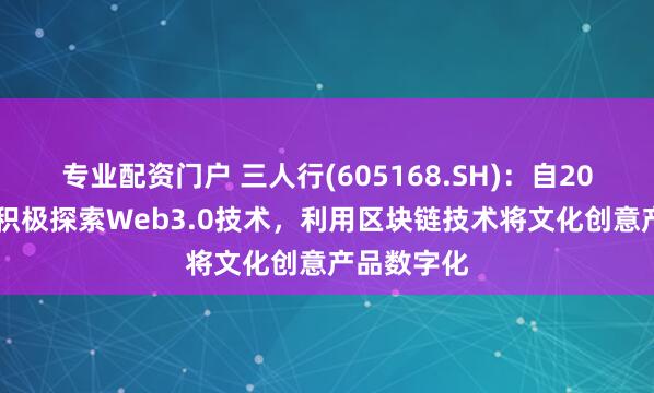 专业配资门户 三人行(605168.SH)：自2022年开始积极探索Web3.0技术，利用区块链技术将文化创意产品数字化