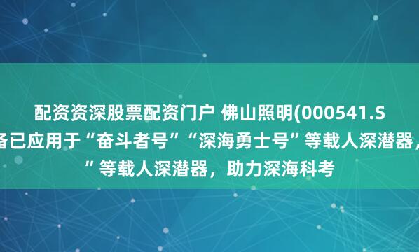 配资资深股票配资门户 佛山照明(000541.SZ)深海照明设备已应用于“奋斗者号”“深海勇士号”等载人深潜器，助力深海科考