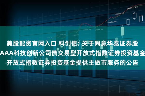 美股配资官网入口 科创债: 关于同意华泰证券股份有限公司为博时上证AAA科技创新公司债交易型开放式指数证券投资基金提供主做市服务的公告