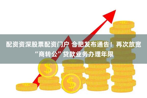 配资资深股票配资门户 合肥发布通告！再次放宽“商转公”贷款业务办理年限