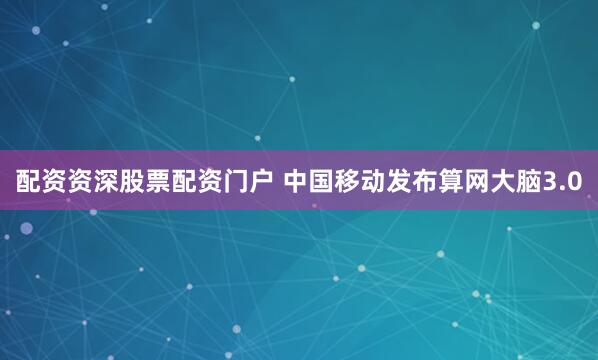 配资资深股票配资门户 中国移动发布算网大脑3.0