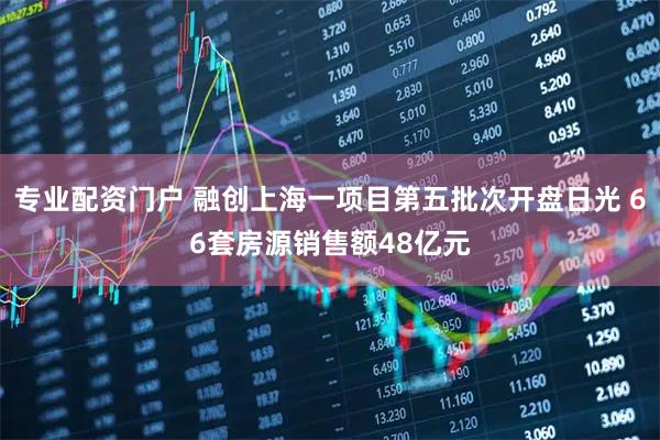 专业配资门户 融创上海一项目第五批次开盘日光 66套房源销售额48亿元