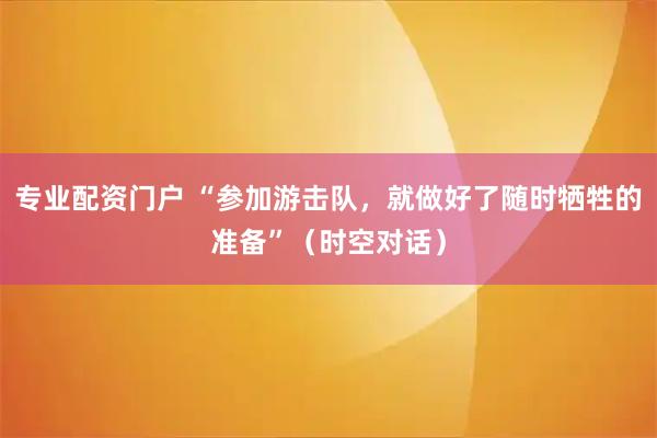 专业配资门户 “参加游击队，就做好了随时牺牲的准备”（时空对话）