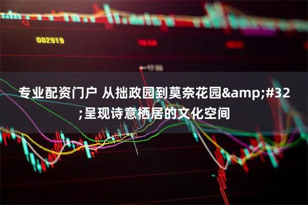 专业配资门户 从拙政园到莫奈花园&#32;呈现诗意栖居的文化空间