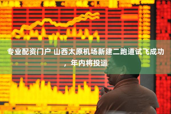 专业配资门户 山西太原机场新建二跑道试飞成功，年内将投运