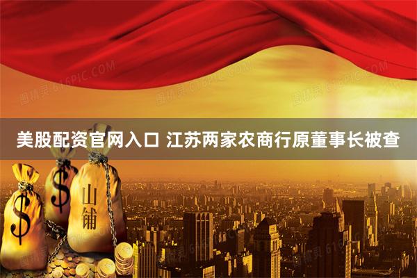 美股配资官网入口 江苏两家农商行原董事长被查