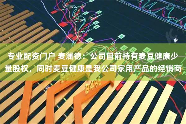 专业配资门户 麦澜德：公司目前持有麦豆健康少量股权，同时麦豆健康是我公司家用产品的经销商