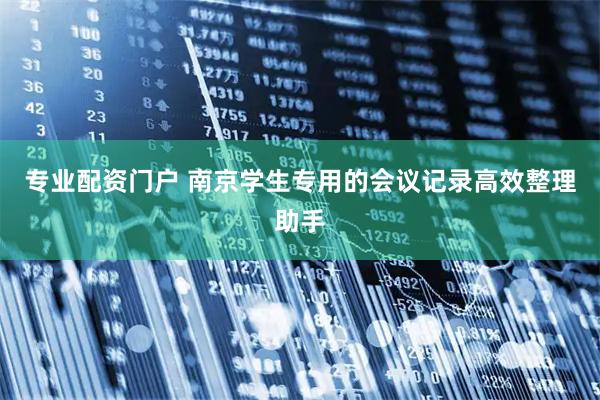 专业配资门户 南京学生专用的会议记录高效整理助手