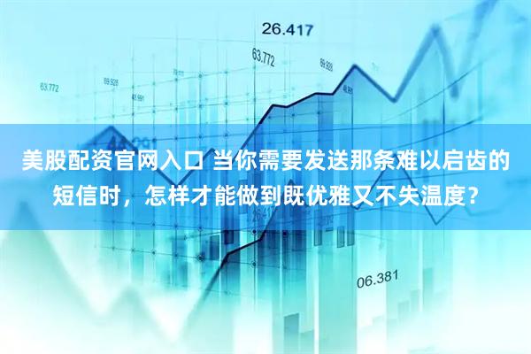美股配资官网入口 当你需要发送那条难以启齿的短信时，怎样才能做到既优雅又不失温度？