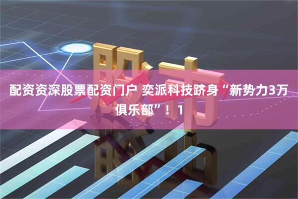 配资资深股票配资门户 奕派科技跻身“新势力3万俱乐部”！1