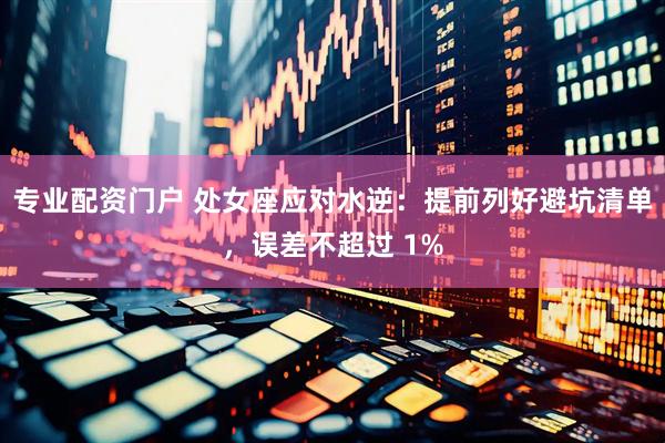 专业配资门户 处女座应对水逆：提前列好避坑清单，误差不超过 1%