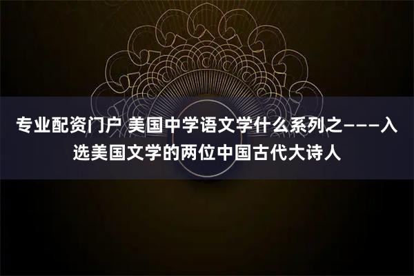 专业配资门户 美国中学语文学什么系列之———入选美国文学的两位中国古代大诗人