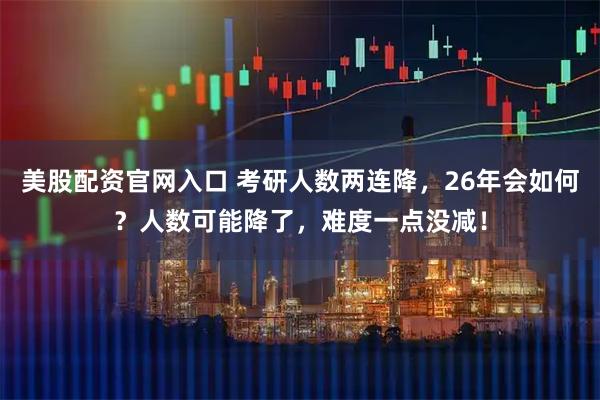 美股配资官网入口 考研人数两连降，26年会如何？人数可能降了，难度一点没减！