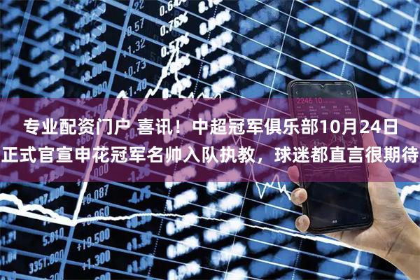 专业配资门户 喜讯!中超冠军俱乐部10月24日正式官宣申花冠军名帅入队执教,球迷都直言很期待
