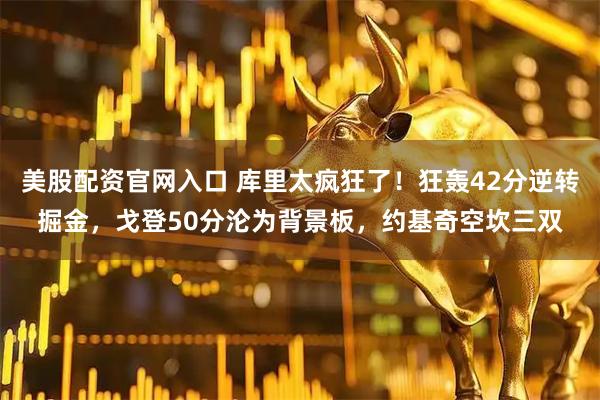美股配资官网入口 库里太疯狂了!狂轰42分逆转掘金,戈登50分沦为背景板,约基奇空坎三双