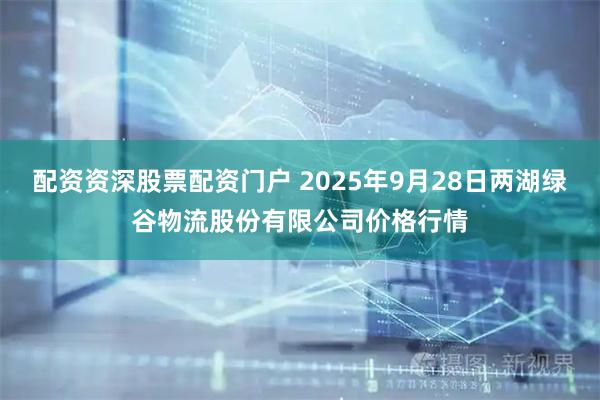 配资资深股票配资门户 2025年9月28日两湖绿谷物流股份有限公司价格行情