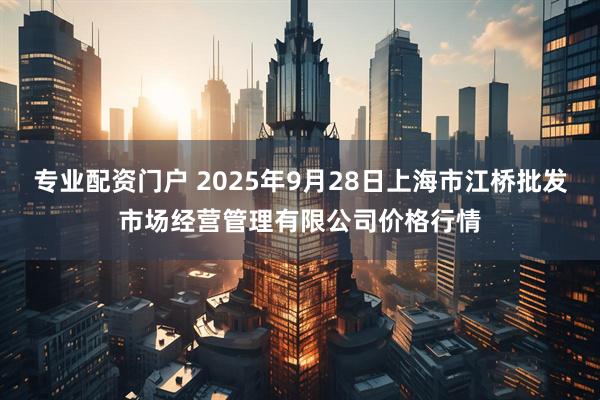 专业配资门户 2025年9月28日上海市江桥批发市场经营管理有限公司价格行情