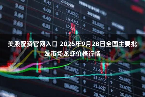 美股配资官网入口 2025年9月28日全国主要批发市场龙虾价格行情