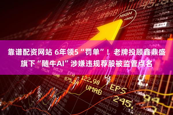 靠谱配资网站 6年领5“罚单”!老牌投顾鑫鼎盛旗下“随牛AI”涉嫌违规荐股被监管点名