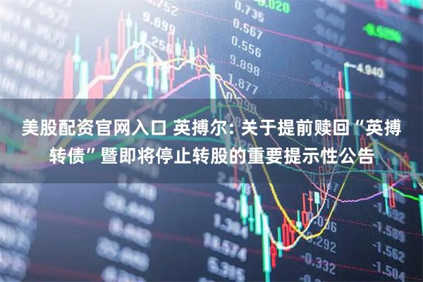 美股配资官网入口 英搏尔: 关于提前赎回“英搏转债”暨即将停止转股的重要提示性公告