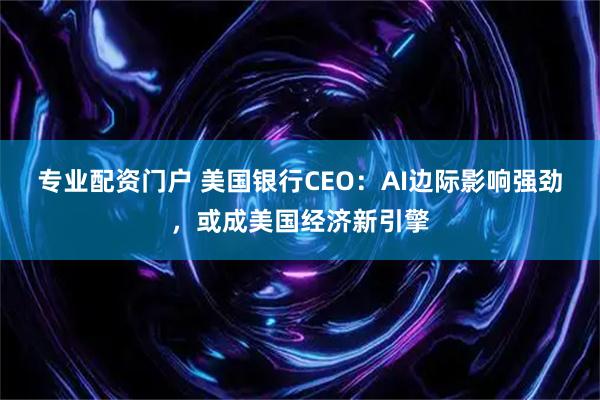 专业配资门户 美国银行CEO：AI边际影响强劲，或成美国经济新引擎