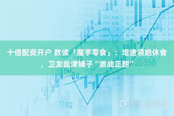 十倍配资开户 数读「魔芋零食」：增速领跑休食，卫龙盐津铺子“激战正酣”