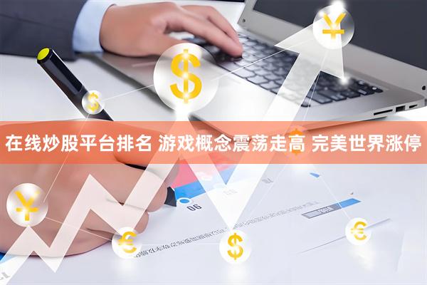 在线炒股平台排名 游戏概念震荡走高 完美世界涨停
