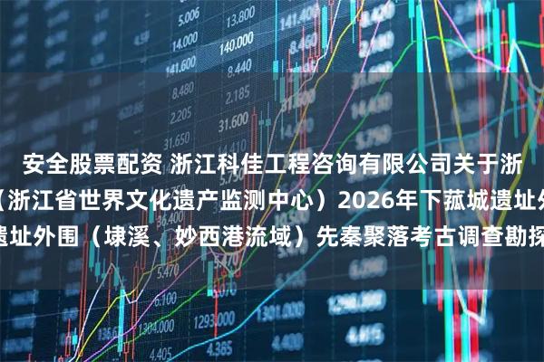 安全股票配资 浙江科佳工程咨询有限公司关于浙江省文物考古研究所(浙江省世界文化遗产监测中心)2026年下菰城遗址外围(埭溪、妙西港流域)先秦聚落考古调查勘探中标(成交)结果公告