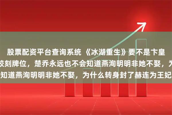 股票配资平台查询系统 《冰湖重生》要不是卞皇后给未死的皇帝老公李蛟刻牌位,楚乔永远也不会知道燕洵明明非她不娶,为什么转身封了赫连为王妃