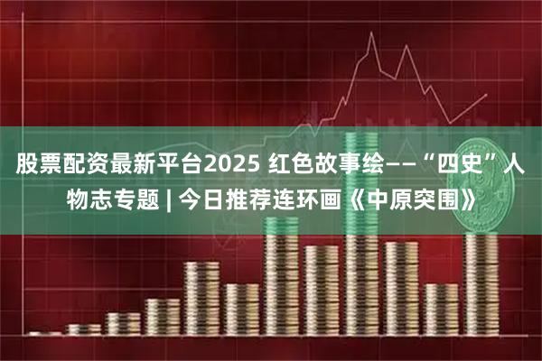 股票配资最新平台2025 红色故事绘——“四史”人物志专题 | 今日推荐连环画《中原突围》