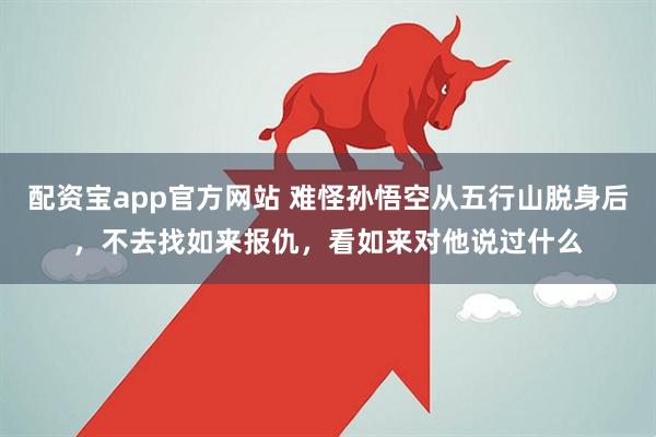 配资宝app官方网站 难怪孙悟空从五行山脱身后，不去找如来报仇，看如来对他说过什么