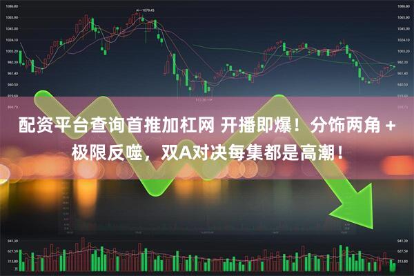 配资平台查询首推加杠网 开播即爆！分饰两角＋极限反噬，双A对决每集都是高潮！