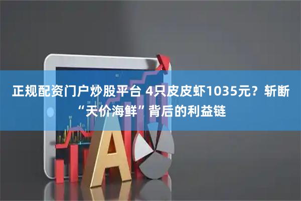正规配资门户炒股平台 4只皮皮虾1035元？斩断“天价海鲜”背后的利益链